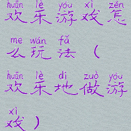 欢乐游戏怎么玩法(欢乐地做游戏)