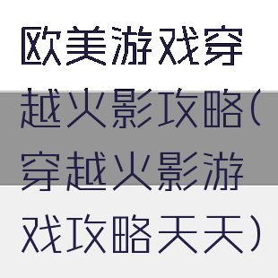 欧美游戏穿越火影攻略(穿越火影游戏攻略天天)