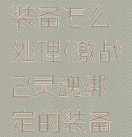 激战2灵魂绑定的装备怎么处理(激战2灵魂绑定的装备怎么处理掉)