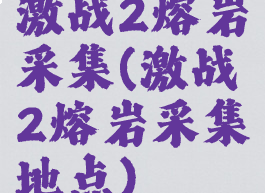 激战2熔岩采集(激战2熔岩采集地点)