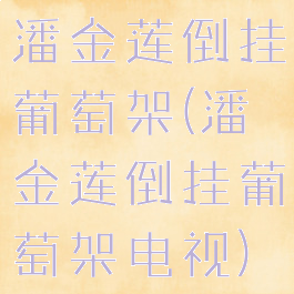 潘金莲倒挂葡萄架(潘金莲倒挂葡萄架电视)