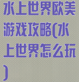 水上世界欧美游戏攻略(水上世界怎么玩)
