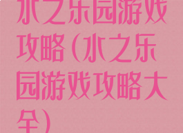 水之乐园游戏攻略(水之乐园游戏攻略大全)