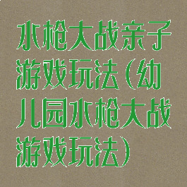 水枪大战亲子游戏玩法(幼儿园水枪大战游戏玩法)