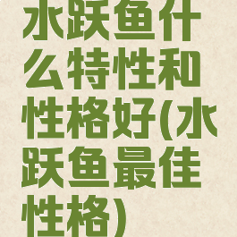 水跃鱼什么特性和性格好(水跃鱼最佳性格)