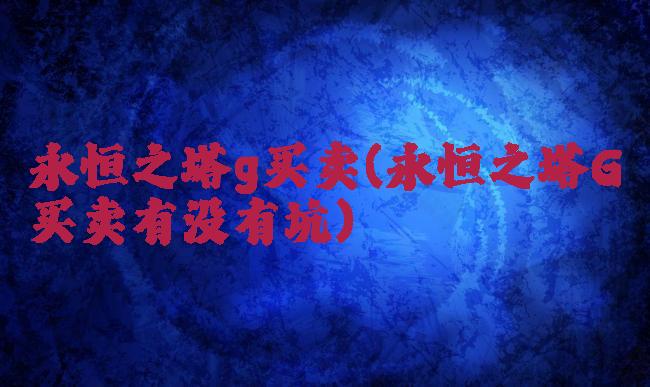 永恒之塔g买卖(永恒之塔G买卖有没有坑)
