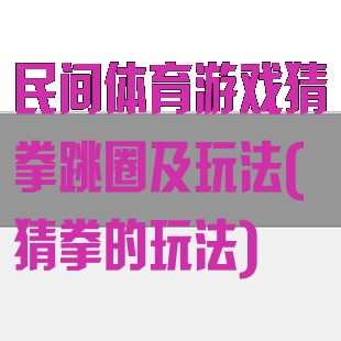 民间体育游戏猜拳跳圈及玩法(猜拳的玩法)