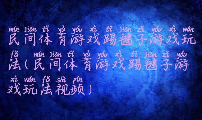 民间体育游戏踢毽子游戏玩法(民间体育游戏踢毽子游戏玩法视频)
