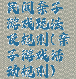 民间亲子游戏玩法及规则(亲子游戏活动规则)