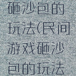 民间游戏砸沙包的玩法(民间游戏砸沙包的玩法和规则)