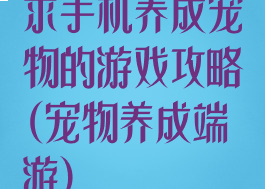 求手机养成宠物的游戏攻略(宠物养成端游)