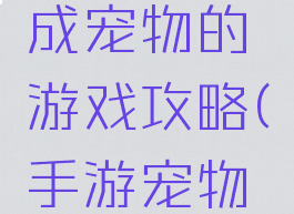 求手机养成宠物的游戏攻略(手游宠物养成游戏)