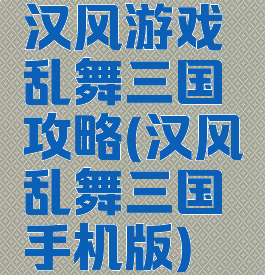 汉风游戏乱舞三国攻略(汉风乱舞三国手机版)