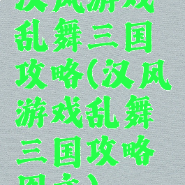 汉风游戏乱舞三国攻略(汉风游戏乱舞三国攻略图文)