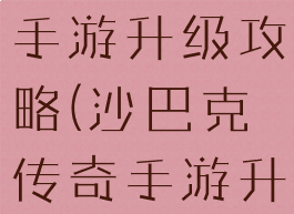 沙巴克传奇手游升级攻略(沙巴克传奇手游升级攻略)
