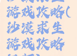 沙漠求生游戏攻略(沙漠求生游戏攻略视频)