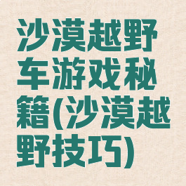 沙漠越野车游戏秘籍(沙漠越野技巧)