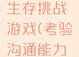 沟通技巧生存挑战游戏(考验沟通能力的游戏)