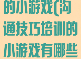 沟通技巧培训的小游戏(沟通技巧培训的小游戏有哪些)