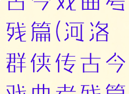 河洛群侠传古今戏曲考残篇(河洛群侠传古今戏曲考残篇作用)