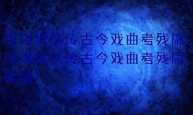 河洛群侠传古今戏曲考残篇(河洛群侠传古今戏曲考残篇奖励)