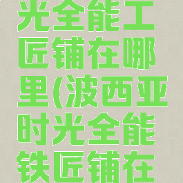 波西亚时光全能工匠铺在哪里(波西亚时光全能铁匠铺在哪儿)