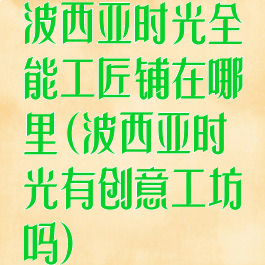 波西亚时光全能工匠铺在哪里(波西亚时光有创意工坊吗)