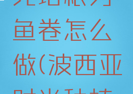 波西亚时光培根刃鱼卷怎么做(波西亚时光种植箱怎么做)
