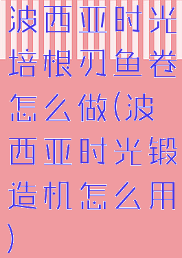 波西亚时光培根刃鱼卷怎么做(波西亚时光锻造机怎么用)