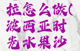 波西亚时光水果沙拉怎么做(波西亚时光水果沙拉怎么做?)