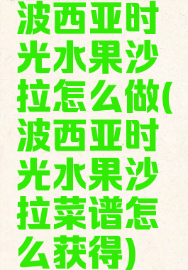 波西亚时光水果沙拉怎么做(波西亚时光水果沙拉菜谱怎么获得)