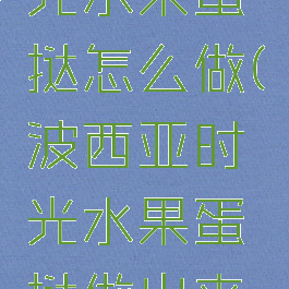 波西亚时光水果蛋挞怎么做(波西亚时光水果蛋挞做出来是残羹)