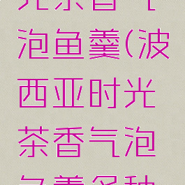 波西亚时光茶香气泡鱼羹(波西亚时光茶香气泡鱼羹多种做法)