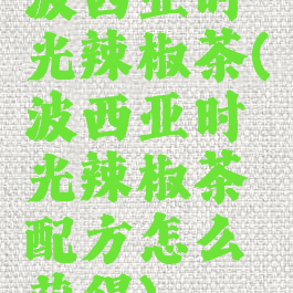 波西亚时光辣椒茶(波西亚时光辣椒茶配方怎么获得)