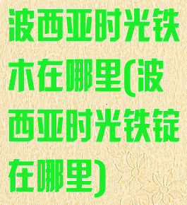 波西亚时光铁木在哪里(波西亚时光铁锭在哪里)