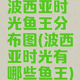 波西亚时光鱼王分布图(波西亚时光有哪些鱼王)
