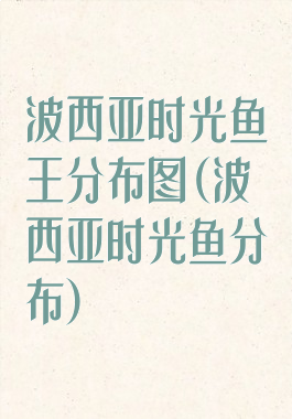 波西亚时光鱼王分布图(波西亚时光鱼分布)
