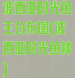波西亚时光鱼王分布图(波西亚时光鱼种)