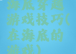 海底穿越游戏技巧(在海底的游戏)