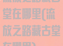流放之路藏古堂在哪里(流放之路藏古堂在哪里)