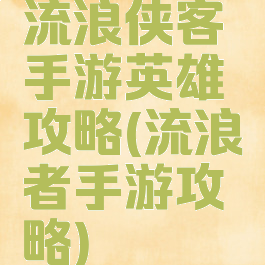 流浪侠客手游英雄攻略(流浪者手游攻略)