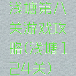 浅塘第八关游戏攻略(浅塘124关)