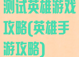 测试英雄游戏攻略(英雄手游攻略)