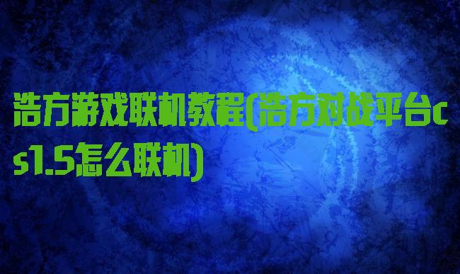 浩方游戏联机教程(浩方对战平台cs1.5怎么联机)
