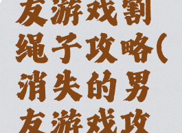 消失的男友游戏割绳子攻略(消失的男友游戏攻略第一关)