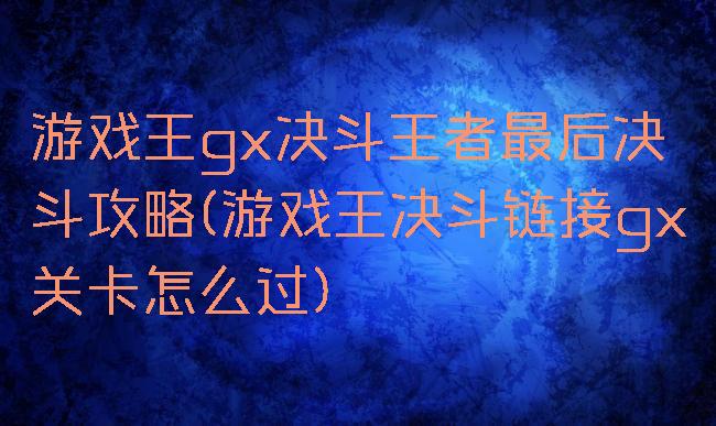 游戏王gx决斗王者最后决斗攻略(游戏王决斗链接gx关卡怎么过)