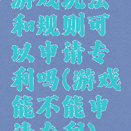 游戏玩法和规则可以申请专利吗(游戏能不能申请专利)