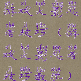 游戏火影忍者技巧(游戏火影忍者技巧教学)