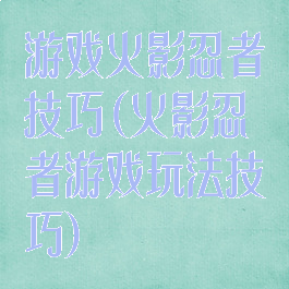 游戏火影忍者技巧(火影忍者游戏玩法技巧)