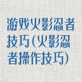 游戏火影忍者技巧(火影忍者操作技巧)